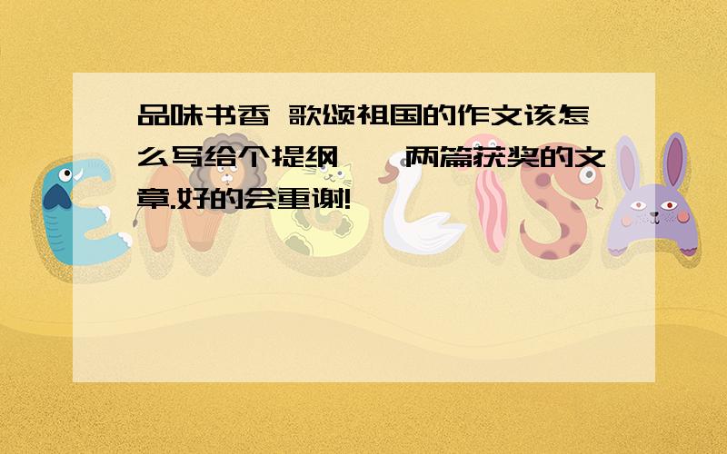 品味书香 歌颂祖国的作文该怎么写给个提纲,一两篇获奖的文章.好的会重谢!