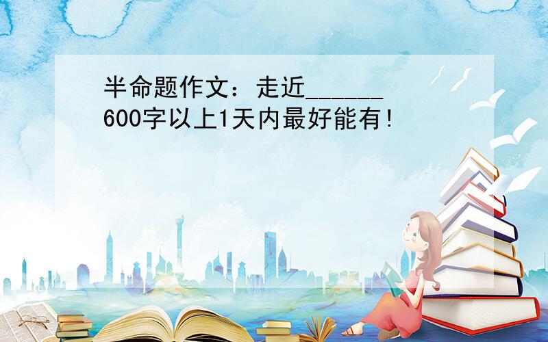 半命题作文：走近______600字以上1天内最好能有!