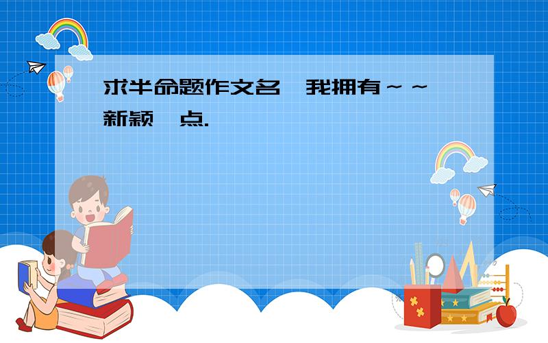 求半命题作文名《我拥有～～》新颖一点.