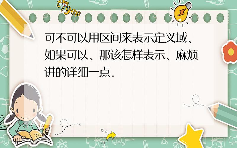 可不可以用区间来表示定义域、如果可以、那该怎样表示、麻烦讲的详细一点.