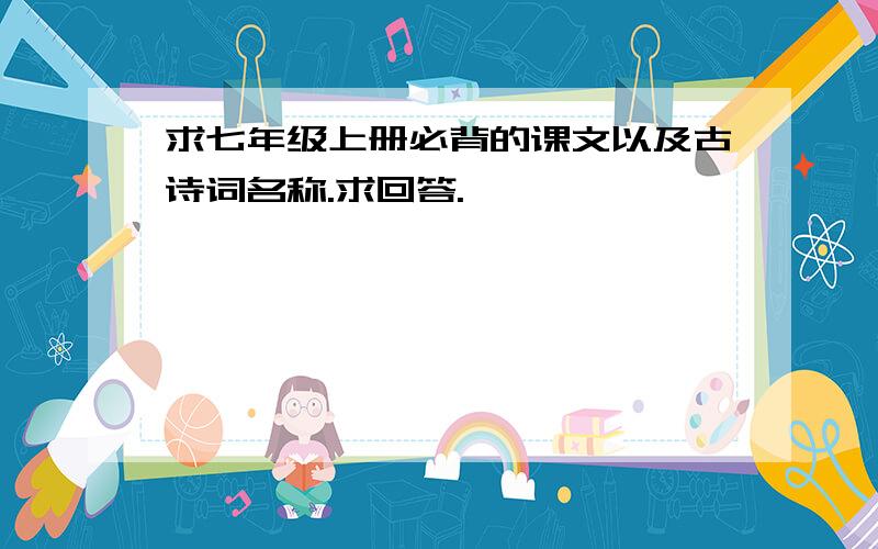 求七年级上册必背的课文以及古诗词名称.求回答.