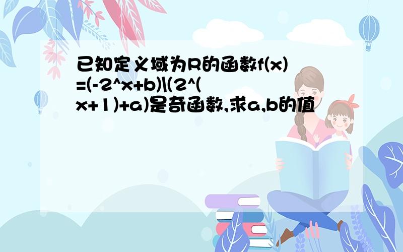 已知定义域为R的函数f(x)=(-2^x+b)\(2^(x+1)+a)是奇函数,求a,b的值