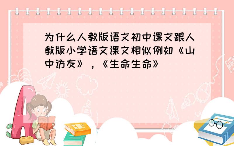 为什么人教版语文初中课文跟人教版小学语文课文相似例如《山中访友》，《生命生命》