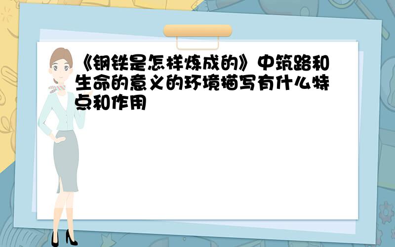 《钢铁是怎样炼成的》中筑路和生命的意义的环境描写有什么特点和作用