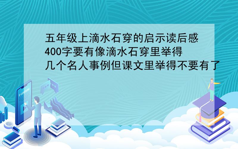 五年级上滴水石穿的启示读后感400字要有像滴水石穿里举得几个名人事例但课文里举得不要有了