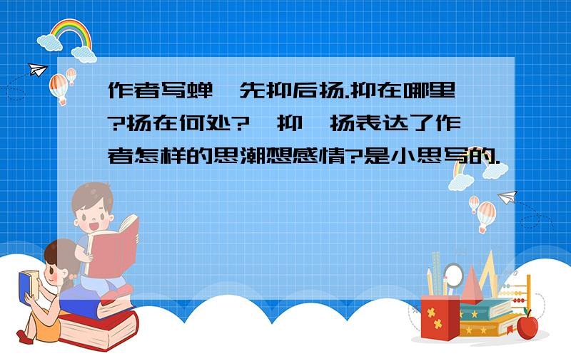 作者写蝉,先抑后扬.抑在哪里?扬在何处?一抑一扬表达了作者怎样的思潮想感情?是小思写的.