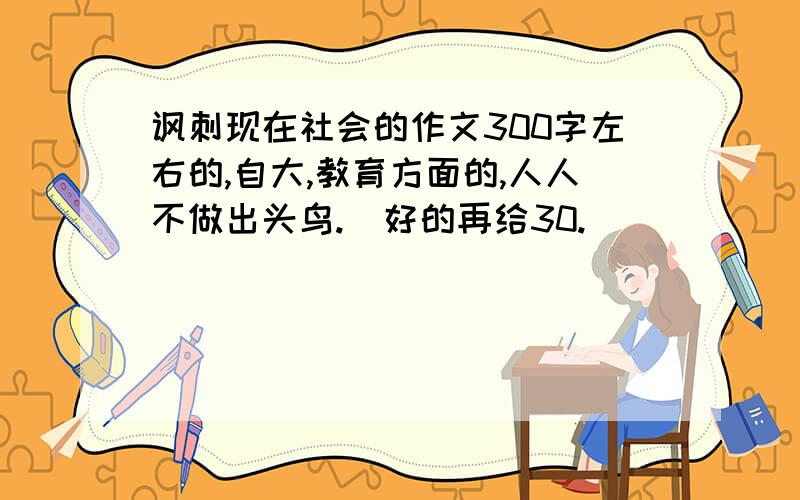 讽刺现在社会的作文300字左右的,自大,教育方面的,人人不做出头鸟.  好的再给30.