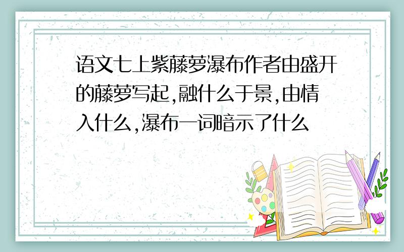 语文七上紫藤萝瀑布作者由盛开的藤萝写起,融什么于景,由情入什么,瀑布一词暗示了什么