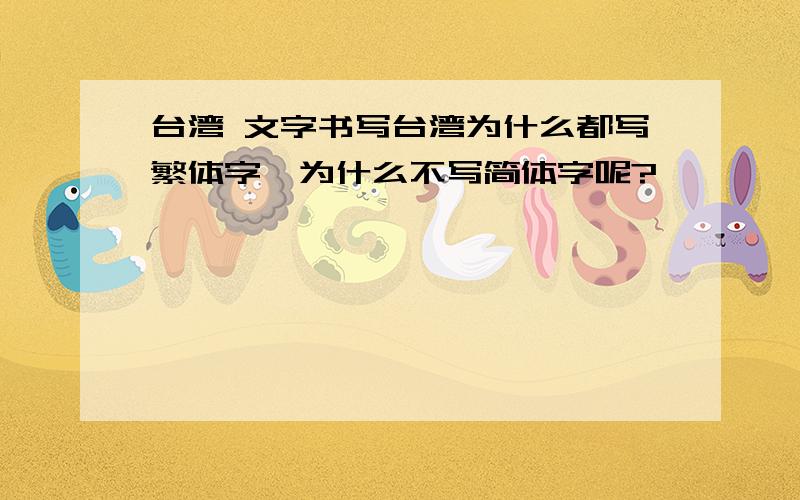 台湾 文字书写台湾为什么都写繁体字,为什么不写简体字呢?