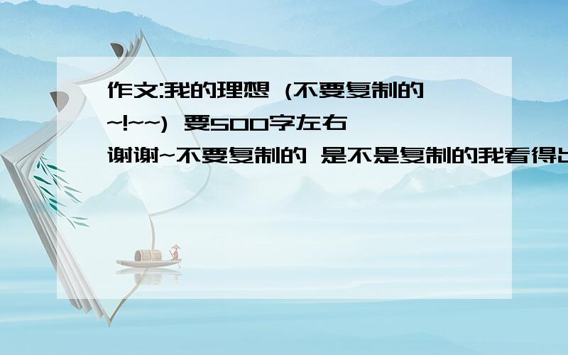 作文:我的理想 (不要复制的~!~~) 要500字左右 谢谢~不要复制的 是不是复制的我看得出来