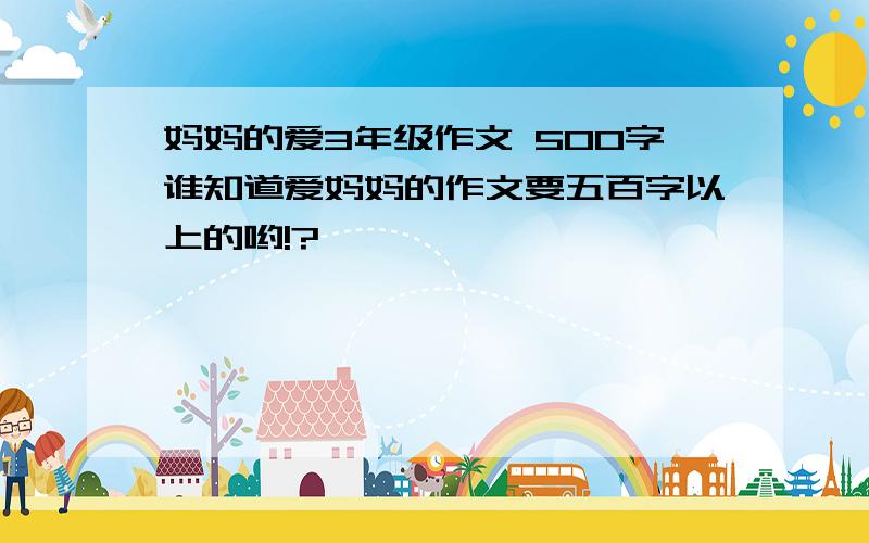 妈妈的爱3年级作文 500字谁知道爱妈妈的作文要五百字以上的哟!?