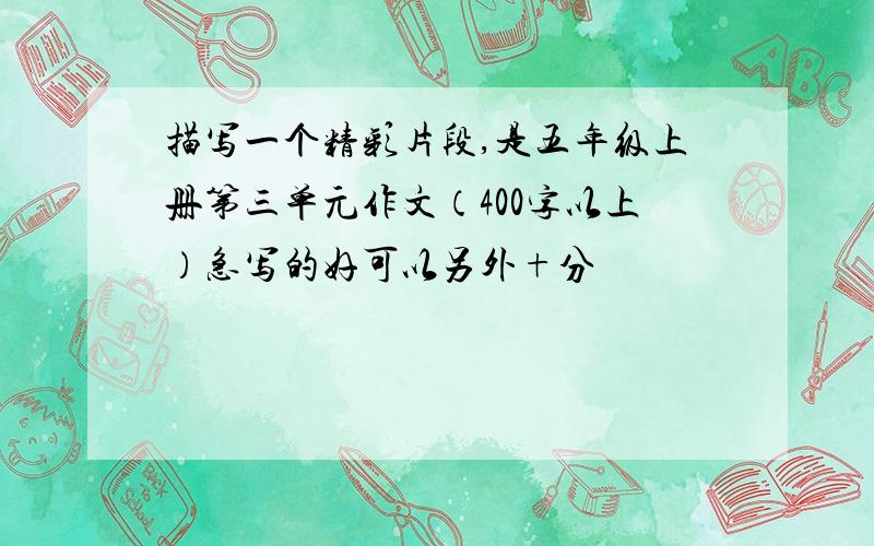 描写一个精彩片段,是五年级上册第三单元作文（400字以上）急写的好可以另外+分