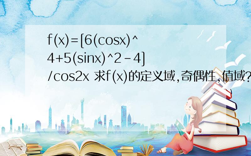 f(x)=[6(cosx)^4+5(sinx)^2-4]/cos2x 求f(x)的定义域,奇偶性,值域?希望提供过程  谢谢