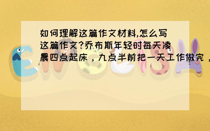 如何理解这篇作文材料,怎么写这篇作文?乔布斯年轻时每天凌晨四点起床，九点半前把一天工作做完，他说自由从何而来从自信来，而自信则是从自律来！先学会克制自己,用严格的日程表控