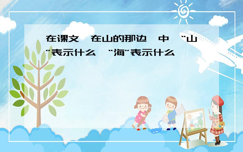 在课文《在山的那边》中,“山”表示什么,“海”表示什么