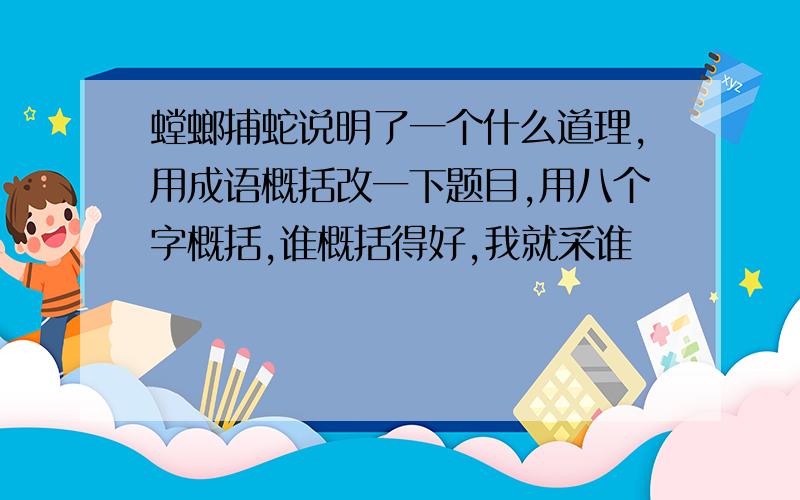 螳螂捕蛇说明了一个什么道理,用成语概括改一下题目,用八个字概括,谁概括得好,我就采谁