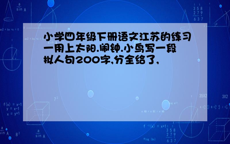 小学四年级下册语文江苏的练习一用上太阳.闹钟.小鸟写一段拟人句200字,分全给了,