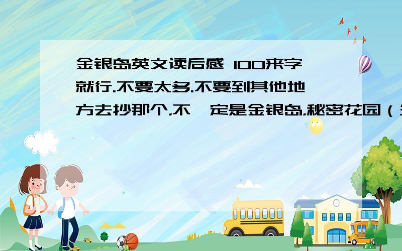 金银岛英文读后感 100来字就行.不要太多.不要到其他地方去抄那个，不一定是金银岛，秘密花园（外国名著）和格列佛游记也行。