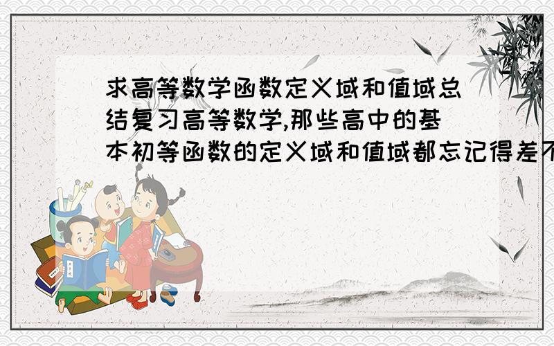 求高等数学函数定义域和值域总结复习高等数学,那些高中的基本初等函数的定义域和值域都忘记得差不多了,求总结~越详细,越明了越好~