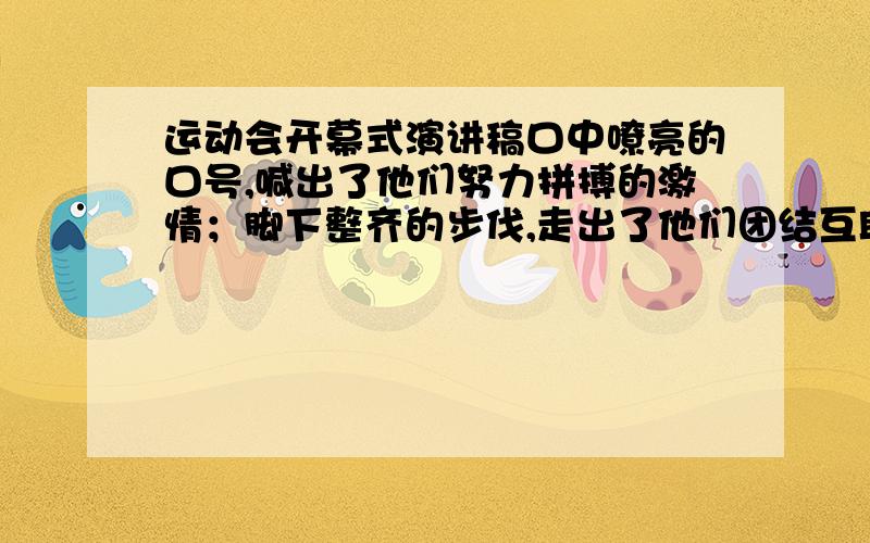 运动会开幕式演讲稿口中嘹亮的口号,喊出了他们努力拼搏的激情；脚下整齐的步伐,走出了他们团结互助的齐心.是的,他们正向我们走来,用坚定的目光,自信的微笑,矫健的步履,向大家宣告：