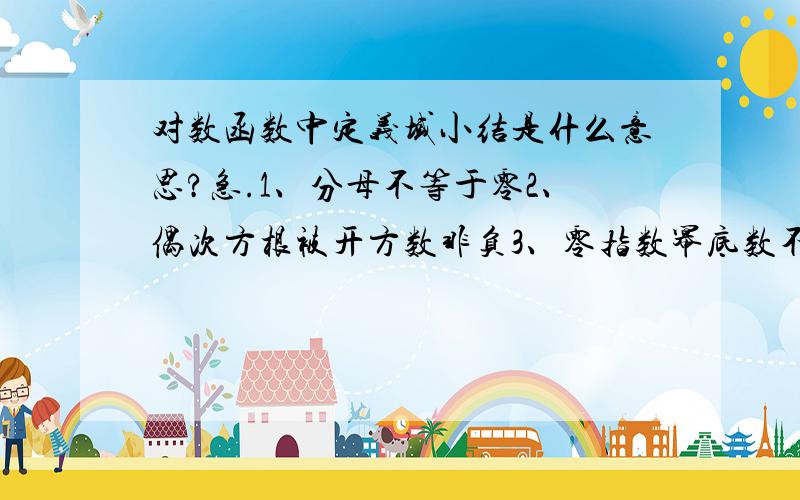 对数函数中定义域小结是什么意思?急.1、分母不等于零2、偶次方根被开方数非负3、零指数幂底数不等于零4、对数式考虑真数大于零5、实际问题要有实际意义(结合题目来讲,主要是2和3不明