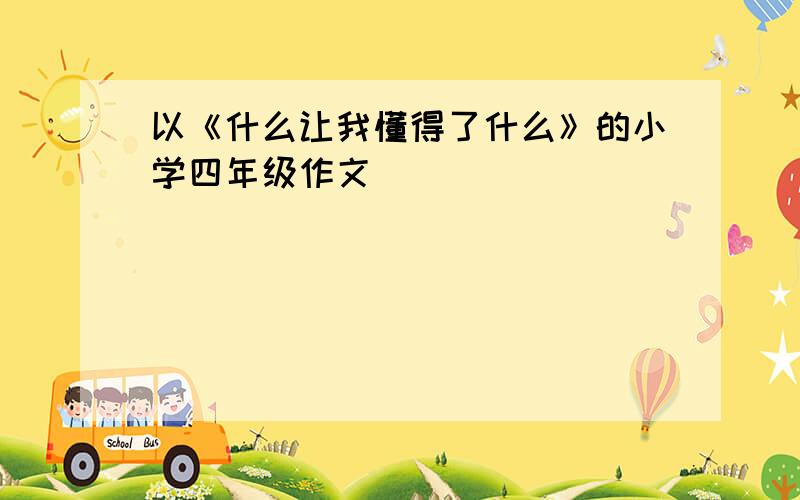 以《什么让我懂得了什么》的小学四年级作文