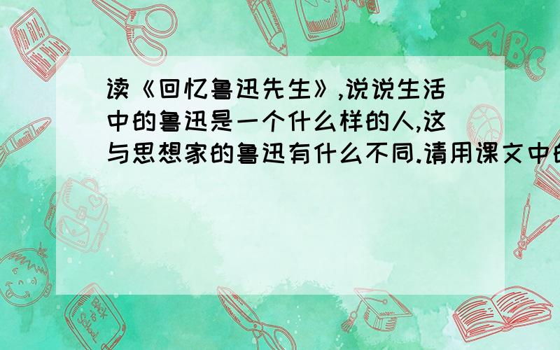 读《回忆鲁迅先生》,说说生活中的鲁迅是一个什么样的人,这与思想家的鲁迅有什么不同.请用课文中的事说