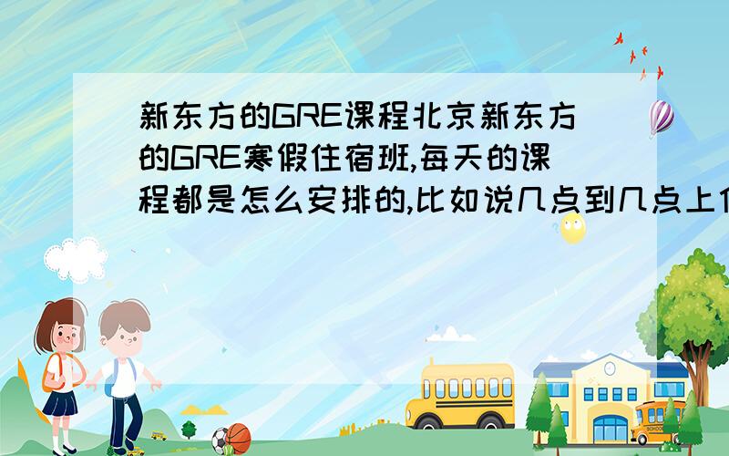 新东方的GRE课程北京新东方的GRE寒假住宿班,每天的课程都是怎么安排的,比如说几点到几点上什么课之类的.20天的