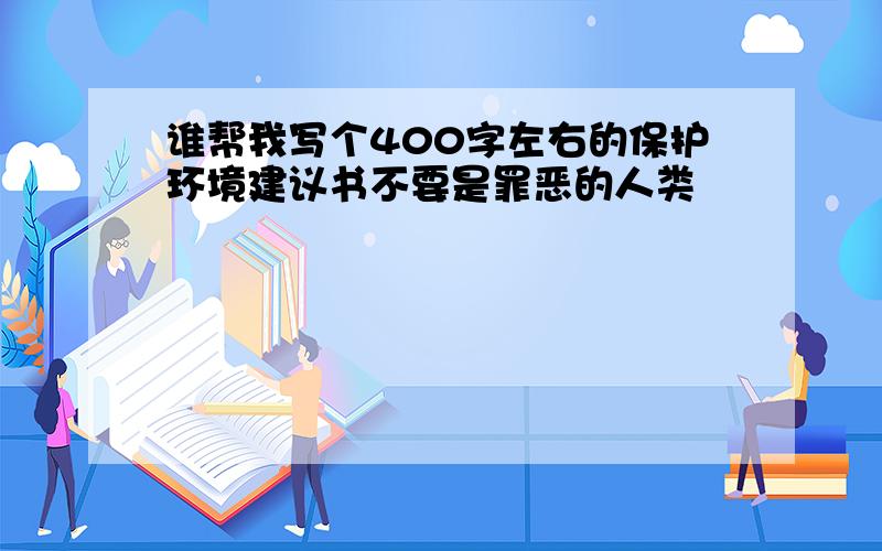 谁帮我写个400字左右的保护环境建议书不要是罪恶的人类