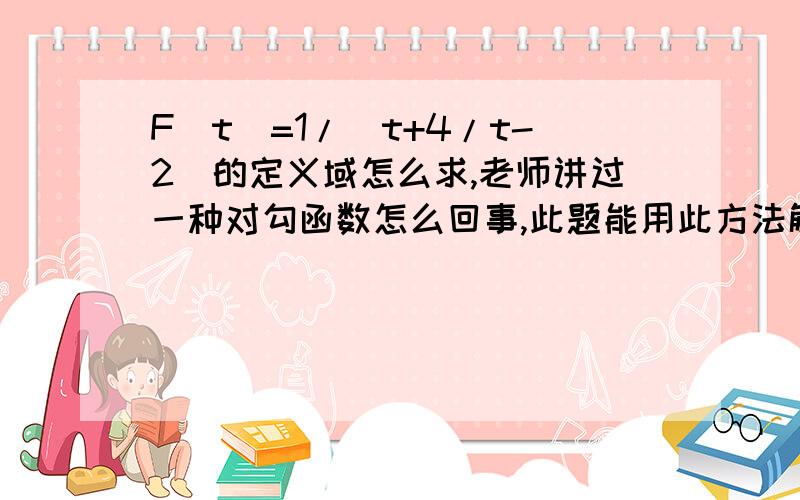 F(t)=1/(t+4/t-2)的定义域怎么求,老师讲过一种对勾函数怎么回事,此题能用此方法解吗?谢谢你的回答,我在对勾函数方面还不太清楚,很希望你能举个例子