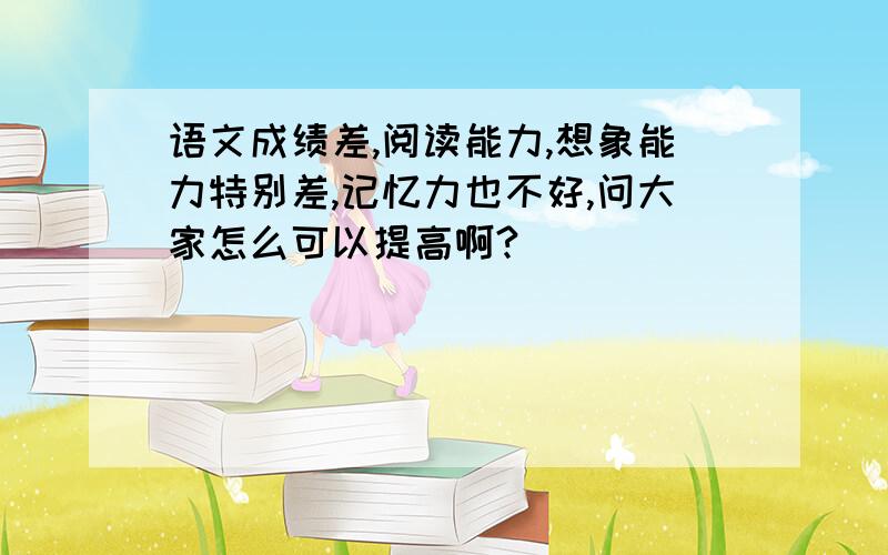 语文成绩差,阅读能力,想象能力特别差,记忆力也不好,问大家怎么可以提高啊?