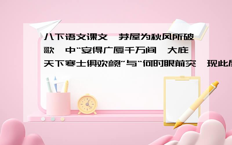 八下语文课文《茅屋为秋风所破歌》中“安得广厦千万间,大庇天下寒士俱欢颜!”与“何时眼前突兀现此屋,吾庐独破受冻死亦足!“的区别是什么?