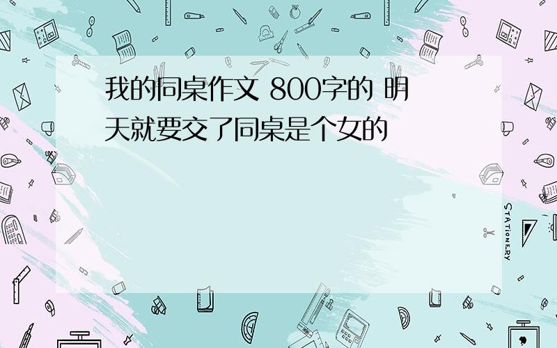 我的同桌作文 800字的 明天就要交了同桌是个女的