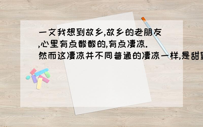 一文我想到故乡,故乡的老朋友,心里有点酸酸的,有点凄凉.然而这凄凉并不同普通的凄凉一样,是甜蜜的,浓浓的,有说不出的味道,浓浓地糊在心头.''糊''在心头说明了什么?