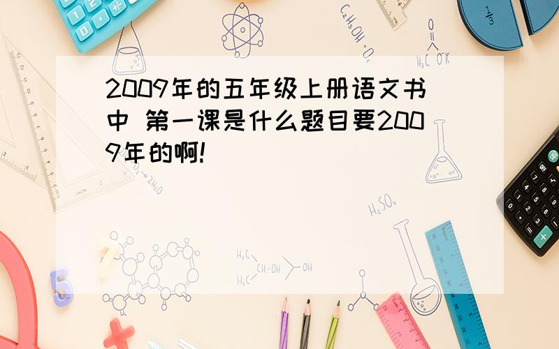 2009年的五年级上册语文书中 第一课是什么题目要2009年的啊!