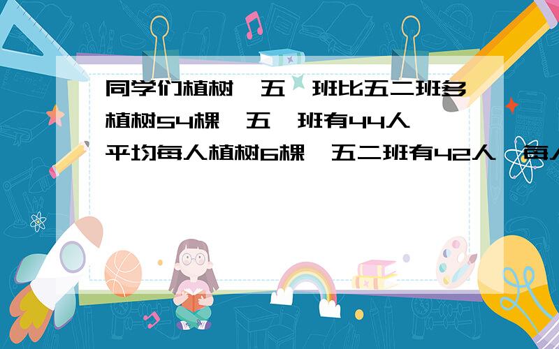 同学们植树,五一班比五二班多植树54棵,五一班有44人,平均每人植树6棵,五二班有42人,每人植树多少棵?