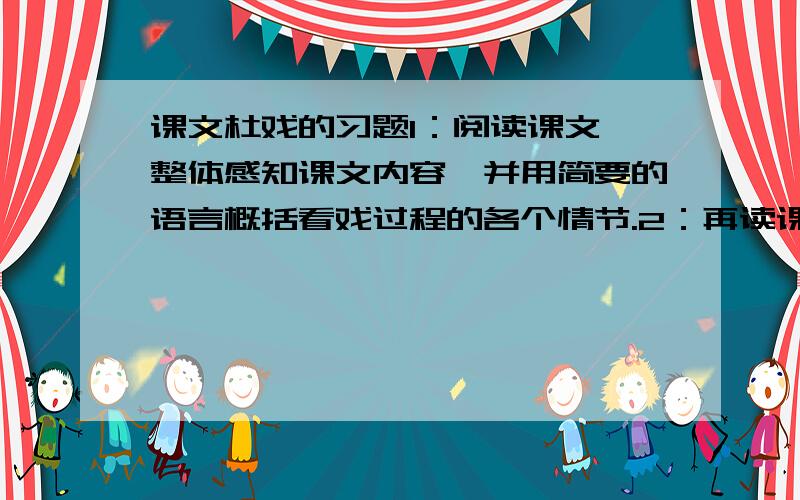 课文杜戏的习题1：阅读课文,整体感知课文内容,并用简要的语言概括看戏过程的各个情节.2：再读课文,根据人物（双喜、阿发等农家少年朋友和六一公公）的表现分析人物性格特点.3：分析