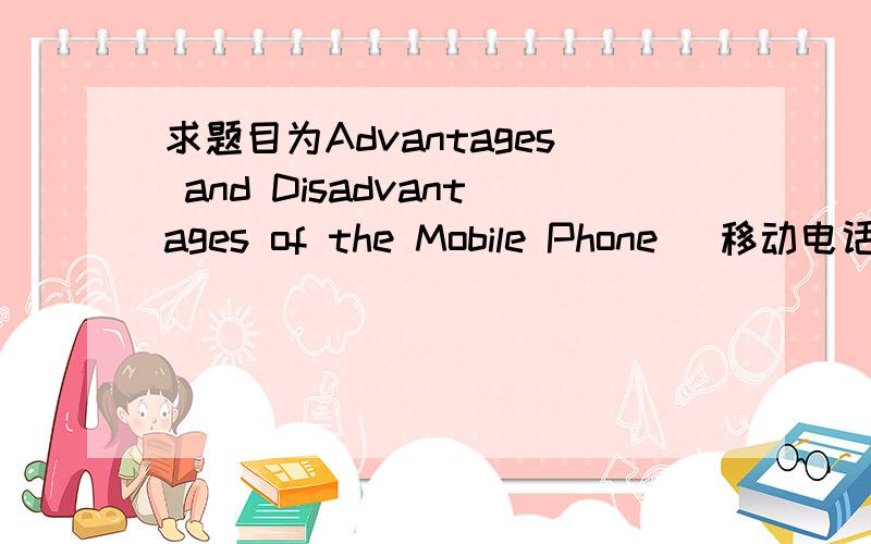 求题目为Advantages and Disadvantages of the Mobile Phone （移动电话的利弊）的英语作文