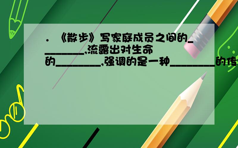 ．《散步》写家庭成员之间的________,流露出对生命的________,强调的是一种________的传统美德.