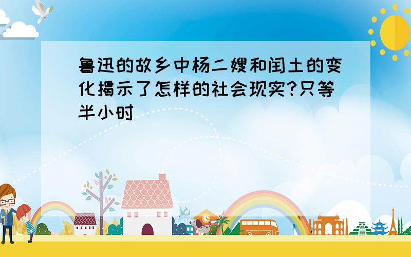 鲁迅的故乡中杨二嫂和闰土的变化揭示了怎样的社会现实?只等半小时