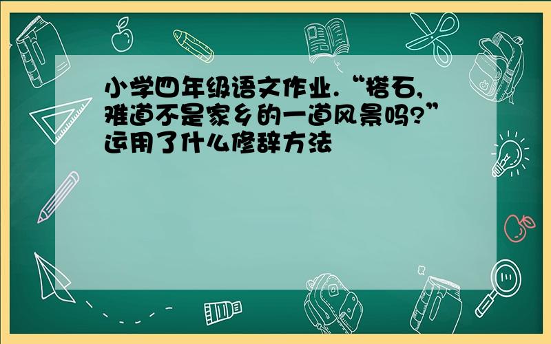 小学四年级语文作业.“搭石,难道不是家乡的一道风景吗?”运用了什么修辞方法