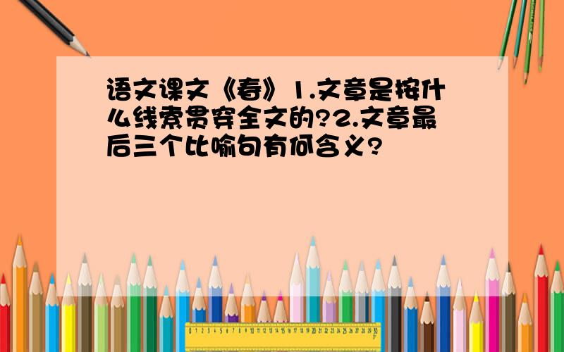 语文课文《春》1.文章是按什么线索贯穿全文的?2.文章最后三个比喻句有何含义?