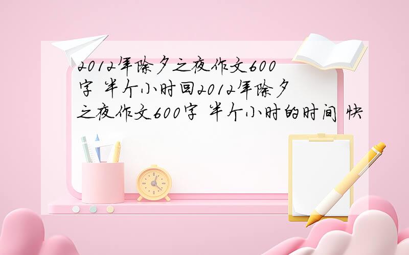 2012年除夕之夜作文600字 半个小时回2012年除夕之夜作文600字 半个小时的时间 快