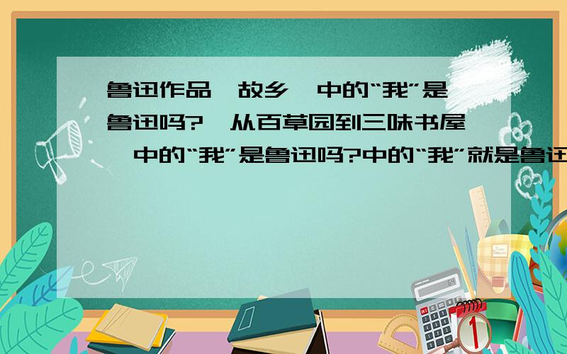 鲁迅作品《故乡》中的“我”是鲁迅吗?《从百草园到三味书屋》中的“我”是鲁迅吗?中的“我”就是鲁迅吗?《社戏》中的“我”就是鲁迅吗?