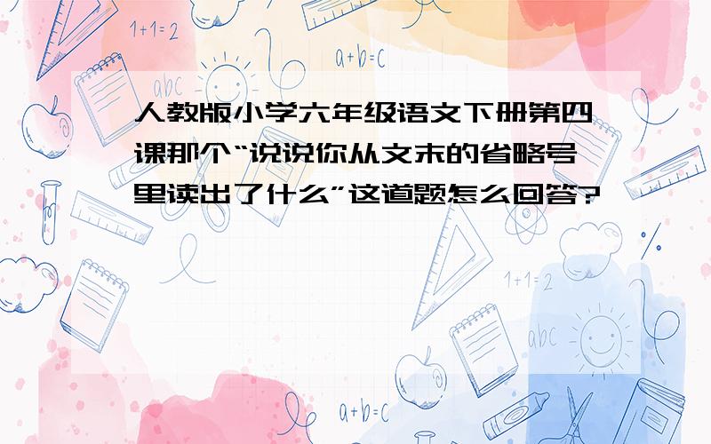 人教版小学六年级语文下册第四课那个“说说你从文末的省略号里读出了什么”这道题怎么回答?