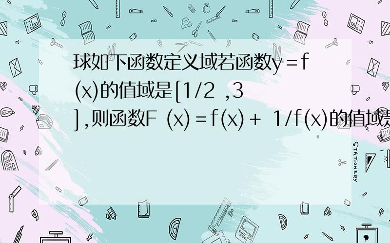 球如下函数定义域若函数y＝f(x)的值域是[1/2 ,3],则函数F (x)＝f(x)＋ 1/f(x)的值域是?这个怎么求啊？若函数y=f(x) 的定义域是[0,2] 则函数g(x)=f(2x)/x-1 的定义域是?