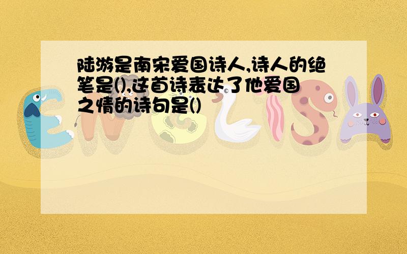 陆游是南宋爱国诗人,诗人的绝笔是(),这首诗表达了他爱国之情的诗句是()