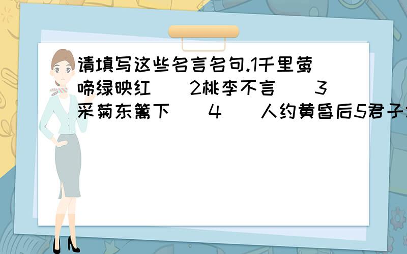 请填写这些名言名句.1千里莺啼绿映红（）2桃李不言（）3采菊东篱下（）4（）人约黄昏后5君子坦荡荡（）6金风玉露一相逢（）7（）达则兼济天下8（）吾将上下而求索9（）化作春泥更护花