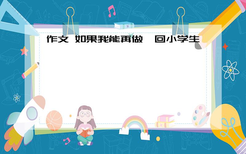 作文 如果我能再做一回小学生