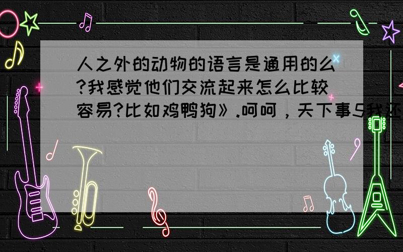 人之外的动物的语言是通用的么?我感觉他们交流起来怎么比较容易?比如鸡鸭狗》.呵呵，天下事5我还真是在SINA看了有关大猩猩的新闻才有此一问呢